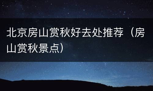 北京房山赏秋好去处推荐（房山赏秋景点）