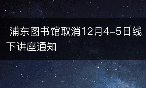  浦东图书馆取消12月4-5日线下讲座通知