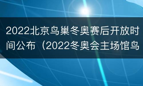 2022北京鸟巢冬奥赛后开放时间公布（2022冬奥会主场馆鸟巢是）