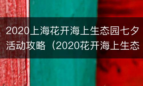 2020上海花开海上生态园七夕活动攻略（2020花开海上生态园花期表）