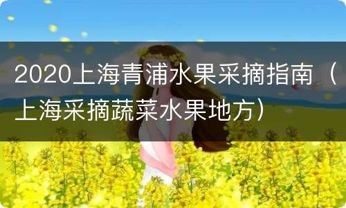 2020上海青浦水果采摘指南（上海采摘蔬菜水果地方）