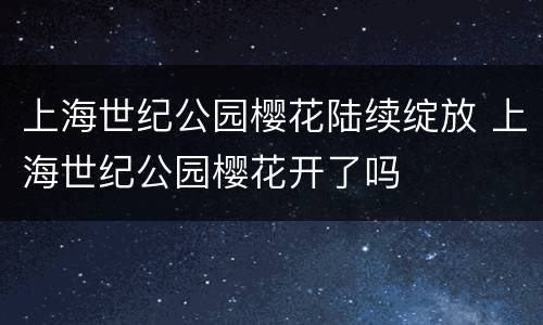 上海世纪公园樱花陆续绽放 上海世纪公园樱花开了吗