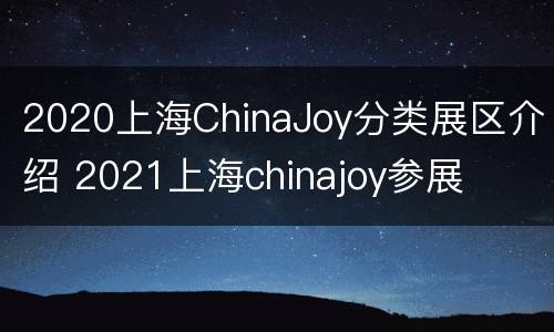 2020上海ChinaJoy分类展区介绍 2021上海chinajoy参展