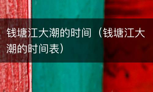 钱塘江大潮的时间（钱塘江大潮的时间表）