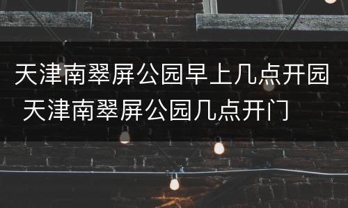 天津南翠屏公园早上几点开园 天津南翠屏公园几点开门