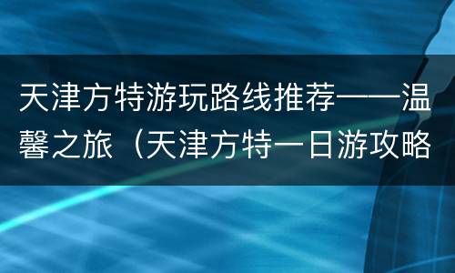 天津方特游玩路线推荐——温馨之旅（天津方特一日游攻略门票）