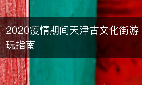 2020疫情期间天津古文化街游玩指南