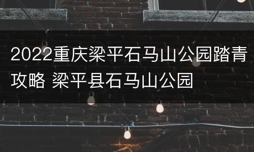 2022重庆梁平石马山公园踏青攻略 梁平县石马山公园
