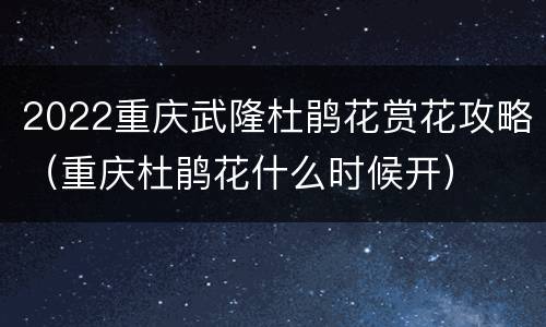 2022重庆武隆杜鹃花赏花攻略（重庆杜鹃花什么时候开）