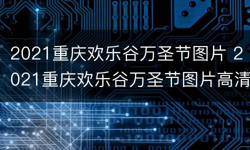2021重庆欢乐谷万圣节图片 2021重庆欢乐谷万圣节图片高清