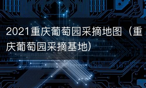 2021重庆葡萄园采摘地图（重庆葡萄园采摘基地）