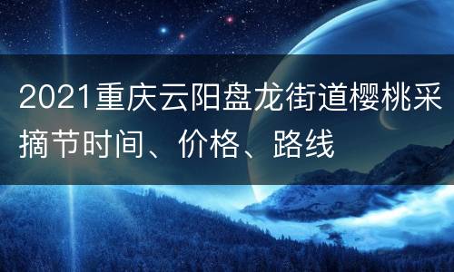 2021重庆云阳盘龙街道樱桃采摘节时间、价格、路线