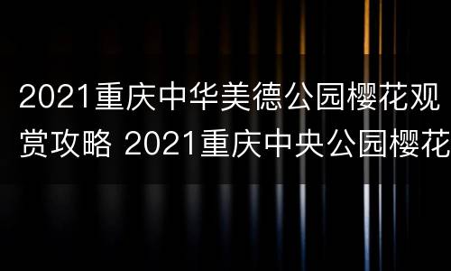 2021重庆中华美德公园樱花观赏攻略 2021重庆中央公园樱花