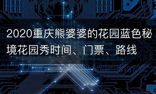 2020重庆熊婆婆的花园蓝色秘境花园秀时间、门票、路线