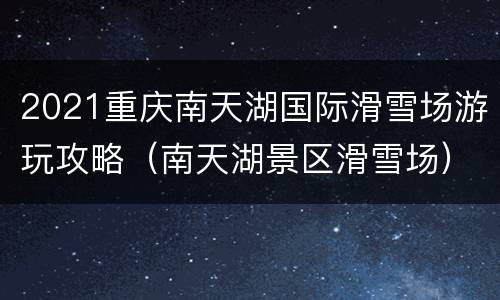 2021重庆南天湖国际滑雪场游玩攻略（南天湖景区滑雪场）