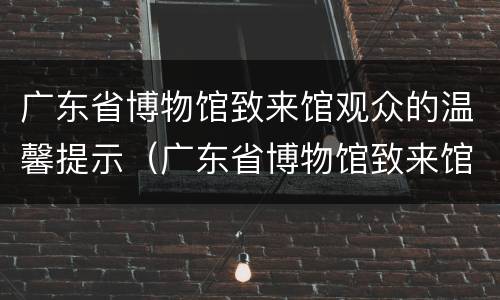 广东省博物馆致来馆观众的温馨提示（广东省博物馆致来馆观众的温馨提示语）