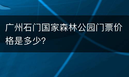 广州石门国家森林公园门票价格是多少？