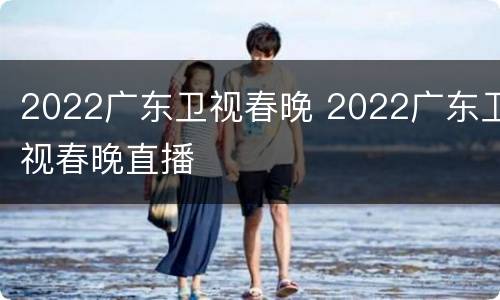 2022广东卫视春晚 2022广东卫视春晚直播