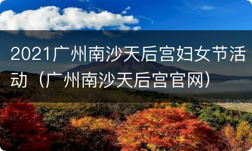 2021广州南沙天后宫妇女节活动（广州南沙天后宫官网）