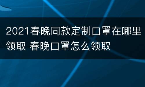2021春晚同款定制口罩在哪里领取 春晚口罩怎么领取