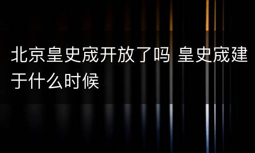 北京皇史宬开放了吗 皇史宬建于什么时候