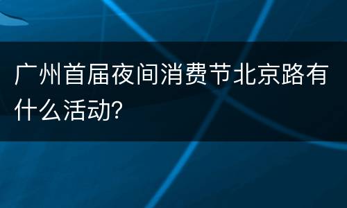 广州首届夜间消费节北京路有什么活动？