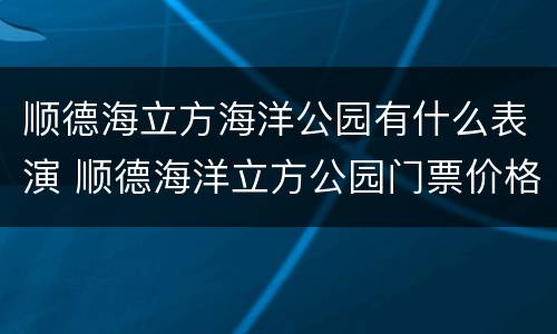 顺德海立方海洋公园有什么表演 顺德海洋立方公园门票价格