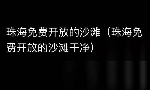 珠海免费开放的沙滩（珠海免费开放的沙滩干净）