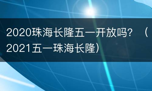 2020珠海长隆五一开放吗？（2021五一珠海长隆）