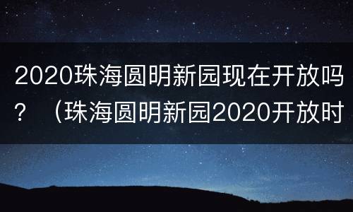 2020珠海圆明新园现在开放吗？（珠海圆明新园2020开放时间）