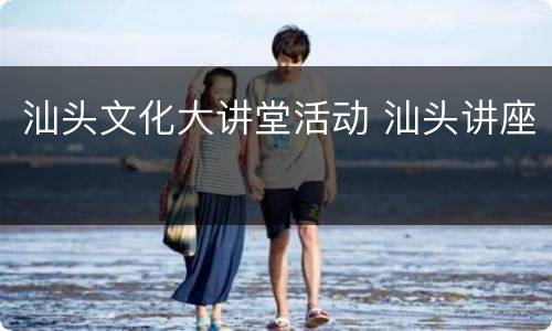 汕头文化大讲堂活动 汕头讲座