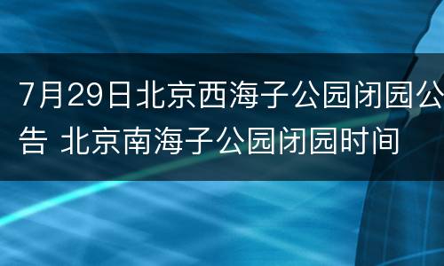 7月29日北京西海子公园闭园公告 北京南海子公园闭园时间