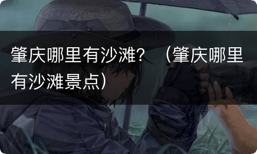 肇庆哪里有沙滩？（肇庆哪里有沙滩景点）