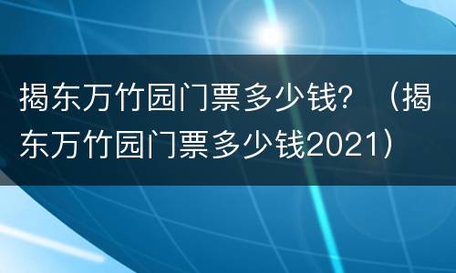 揭东万竹园门票多少钱？（揭东万竹园门票多少钱2021）