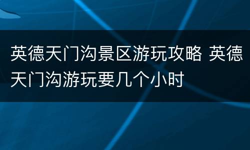 英德天门沟景区游玩攻略 英德天门沟游玩要几个小时