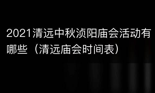 2021清远中秋浈阳庙会活动有哪些（清远庙会时间表）