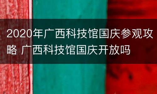 2020年广西科技馆国庆参观攻略 广西科技馆国庆开放吗