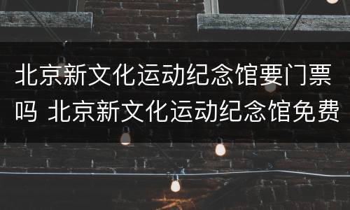 北京新文化运动纪念馆要门票吗 北京新文化运动纪念馆免费吗