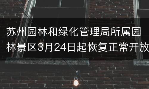 苏州园林和绿化管理局所属园林景区3月24日起恢复正常开放时间
