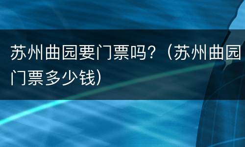 苏州曲园要门票吗?（苏州曲园门票多少钱）