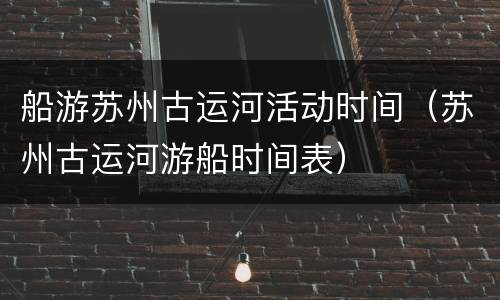 船游苏州古运河活动时间（苏州古运河游船时间表）
