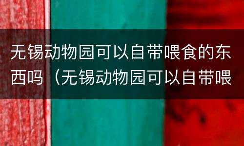 无锡动物园可以自带喂食的东西吗（无锡动物园可以自带喂食的东西吗）