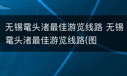 无锡鼋头渚最佳游览线路 无锡鼋头渚最佳游览线路(图