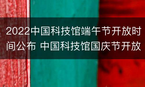 2022中国科技馆端午节开放时间公布 中国科技馆国庆节开放吗