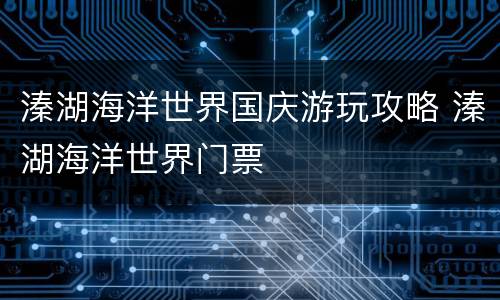 溱湖海洋世界国庆游玩攻略 溱湖海洋世界门票