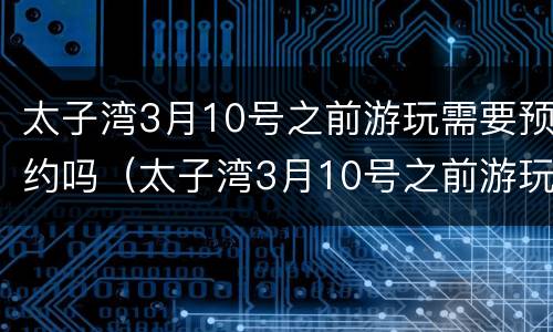 太子湾3月10号之前游玩需要预约吗（太子湾3月10号之前游玩需要预约吗为什么）