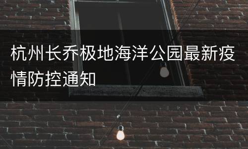 杭州长乔极地海洋公园最新疫情防控通知