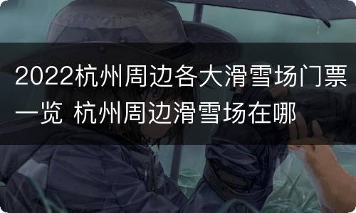2022杭州周边各大滑雪场门票一览 杭州周边滑雪场在哪