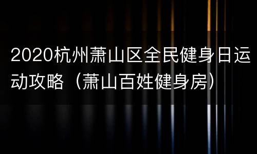 2020杭州萧山区全民健身日运动攻略（萧山百姓健身房）