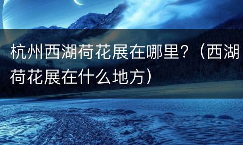 杭州西湖荷花展在哪里?（西湖荷花展在什么地方）